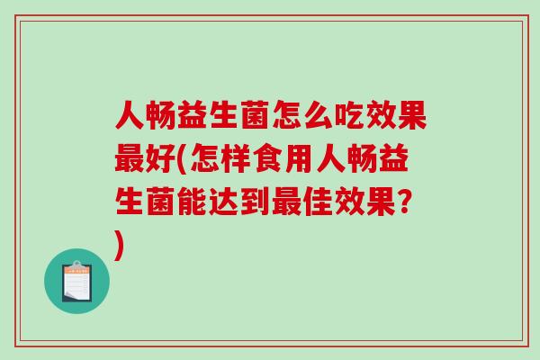 人畅益生菌怎么吃效果最好(怎样食用人畅益生菌能达到最佳效果？)