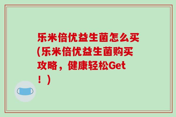 乐米倍优益生菌怎么买(乐米倍优益生菌购买攻略，健康轻松Get！)