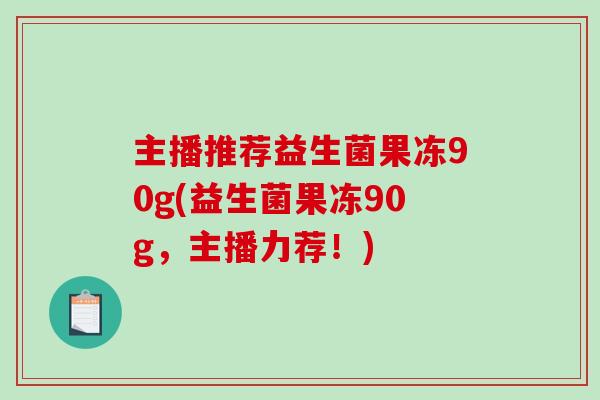 主播推荐益生菌果冻90g(益生菌果冻90g，主播力荐！)