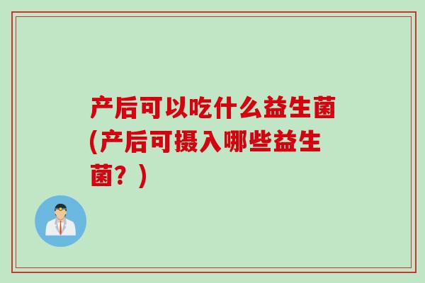 产后可以吃什么益生菌(产后可摄入哪些益生菌？)