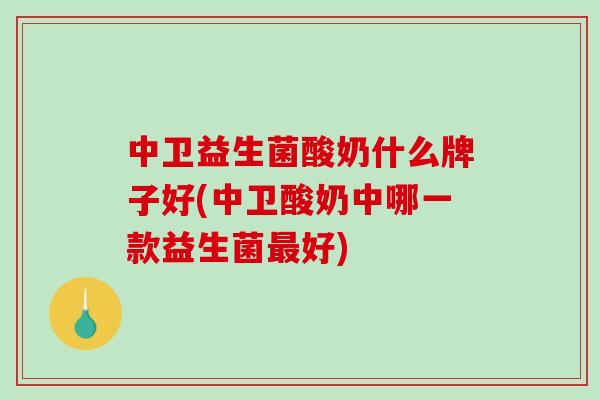 中卫益生菌酸奶什么牌子好(中卫酸奶中哪一款益生菌最好)