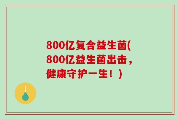 800亿复合益生菌(800亿益生菌出击，健康守护一生！)