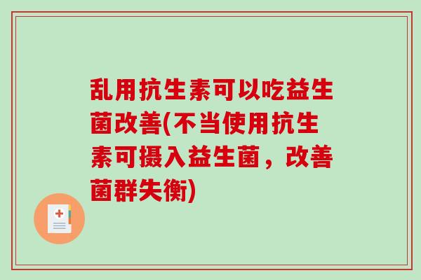 乱用抗生素可以吃益生菌改善(不当使用抗生素可摄入益生菌，改善菌群失衡)