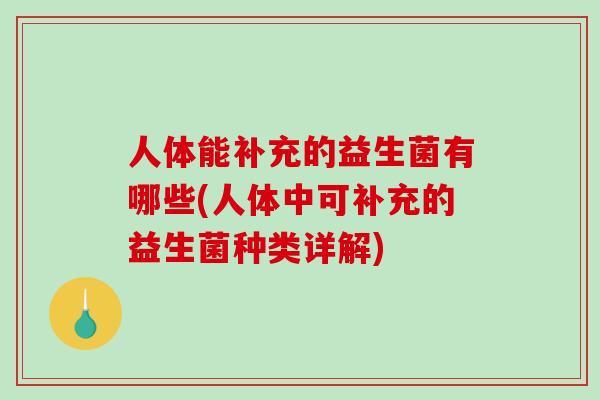 人体能补充的益生菌有哪些(人体中可补充的益生菌种类详解)