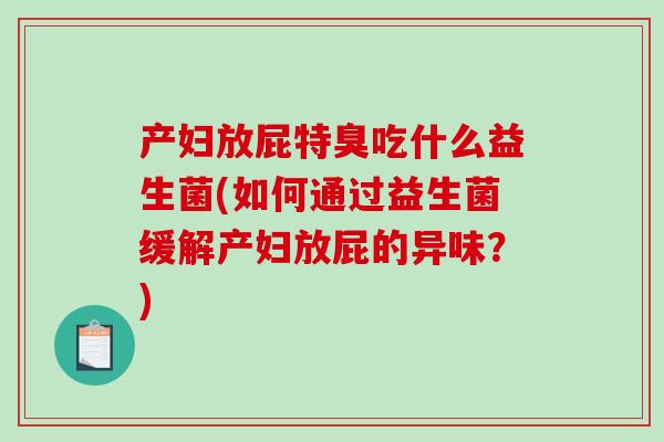 产妇放屁特臭吃什么益生菌(如何通过益生菌缓解产妇放屁的异味？)