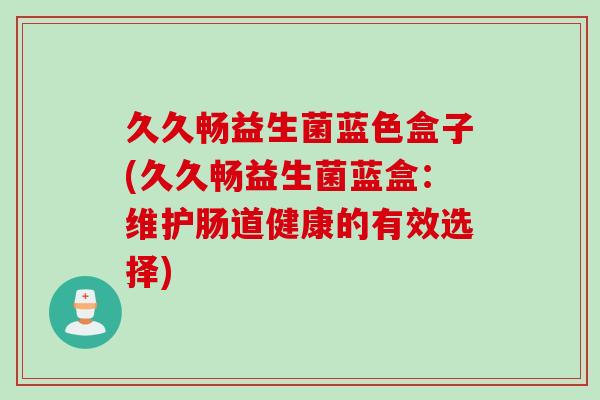 久久畅益生菌蓝色盒子(久久畅益生菌蓝盒：维护肠道健康的有效选择)