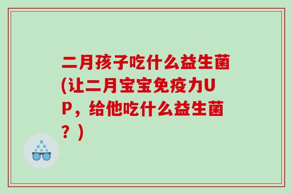 二月孩子吃什么益生菌(让二月宝宝免疫力UP，给他吃什么益生菌？)