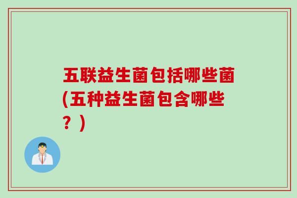 五联益生菌包括哪些菌(五种益生菌包含哪些？)