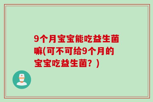 9个月宝宝能吃益生菌嘛(可不可给9个月的宝宝吃益生菌？)