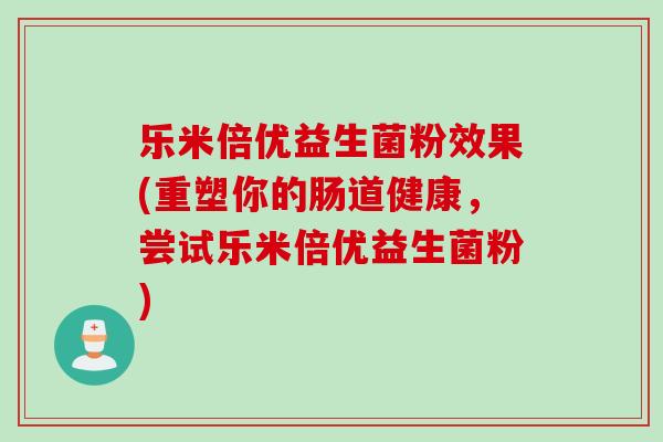 乐米倍优益生菌粉效果(重塑你的肠道健康,尝试乐米倍优益生菌粉) 乐米倍优益生菌粉效果(重塑你的肠道健康,尝试乐米倍优益生菌粉)