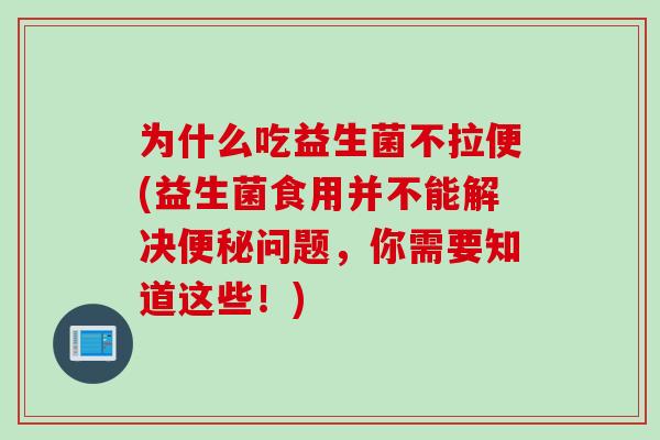 为什么吃益生菌不拉便(益生菌食用并不能解决便秘问题，你需要知道这些！)