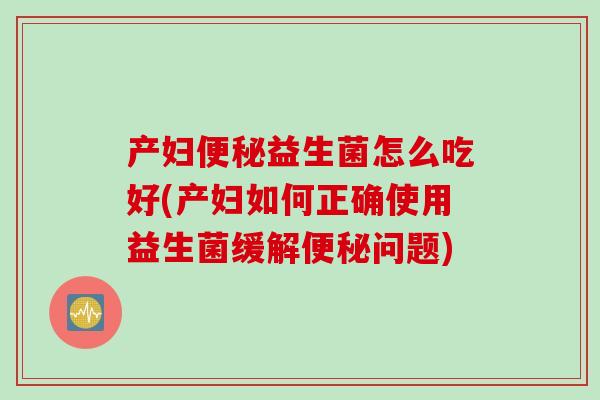 产妇便秘益生菌怎么吃好(产妇如何正确使用益生菌缓解便秘问题)