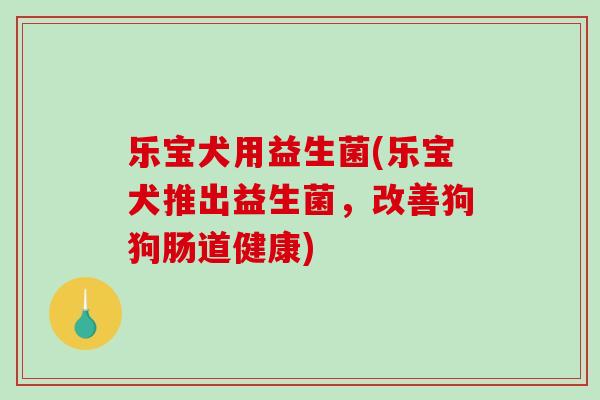 乐宝犬用益生菌(乐宝犬推出益生菌，改善狗狗肠道健康)