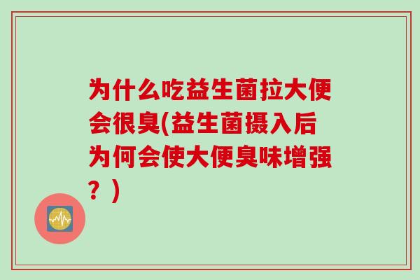 为什么吃益生菌拉大便会很臭(益生菌摄入后为何会使大便臭味增强？)