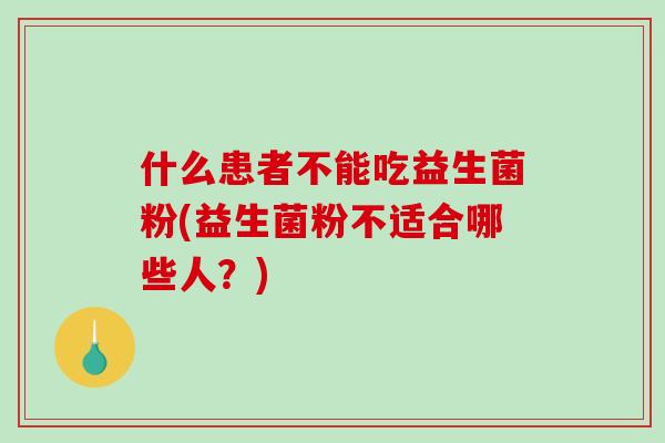 什么患者不能吃益生菌粉(益生菌粉不适合哪些人?) 什么患者不能吃益生菌粉(益生菌粉不适合哪些人?)