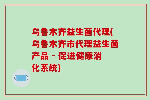 乌鲁木齐益生菌代理(乌鲁木齐市代理益生菌产品 - 促进健康消化系统)