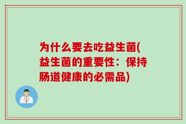 为什么要去吃益生菌(益生菌的重要性：保持肠道健康的必需品)