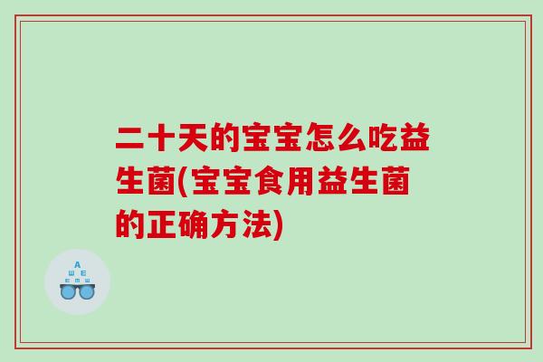 二十天的宝宝怎么吃益生菌(宝宝食用益生菌的正确方法)