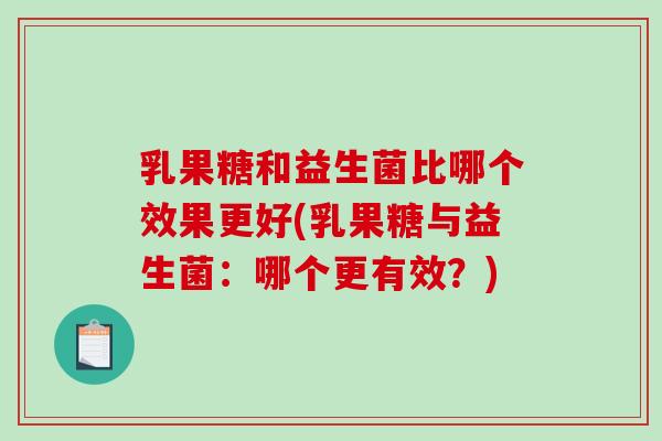 乳果糖和益生菌比哪个效果更好(乳果糖与益生菌：哪个更有效？)