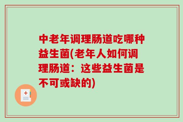 中老年调理肠道吃哪种益生菌(老年人如何调理肠道：这些益生菌是不可或缺的)