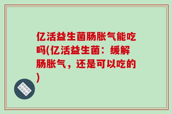 亿活益生菌肠胀气能吃吗(亿活益生菌：缓解肠胀气，还是可以吃的)