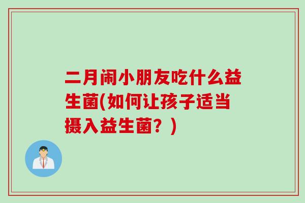 二月闹小朋友吃什么益生菌(如何让孩子适当摄入益生菌？)