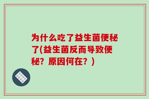 为什么吃了益生菌了(益生菌反而导致?原因何在?) 为什么吃了益生菌了(益生菌反而导致?原因何在?)