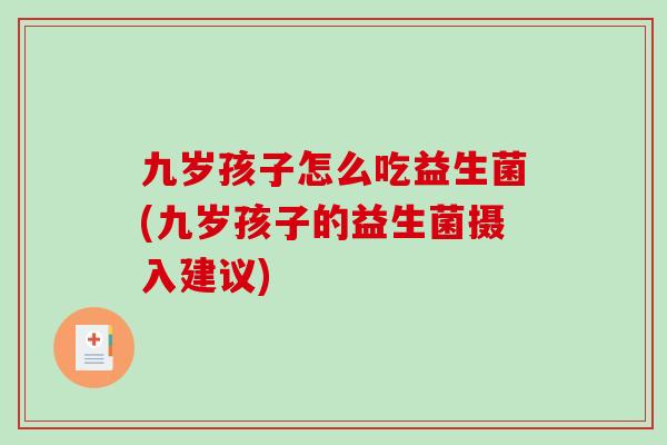 九岁孩子怎么吃益生菌(九岁孩子的益生菌摄入建议)