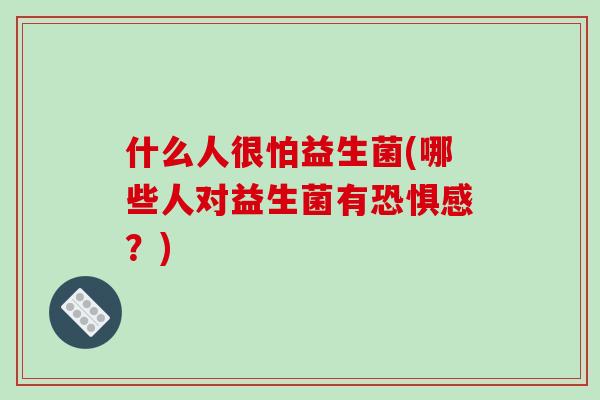 什么人很怕益生菌(哪些人对益生菌有恐惧感?) 什么人很怕益生菌(哪些人对益生菌有恐惧感?)