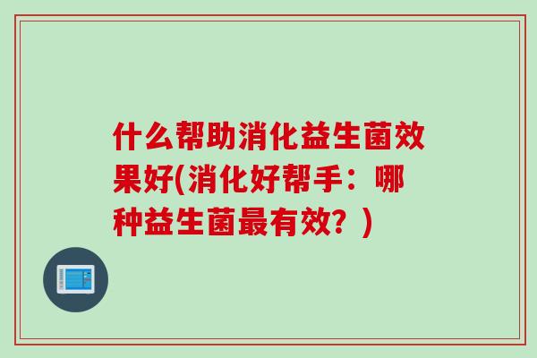 什么帮助消化益生菌效果好(消化好帮手：哪种益生菌最有效？)