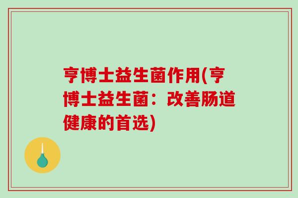 亨博士益生菌作用(亨博士益生菌：改善肠道健康的首选)