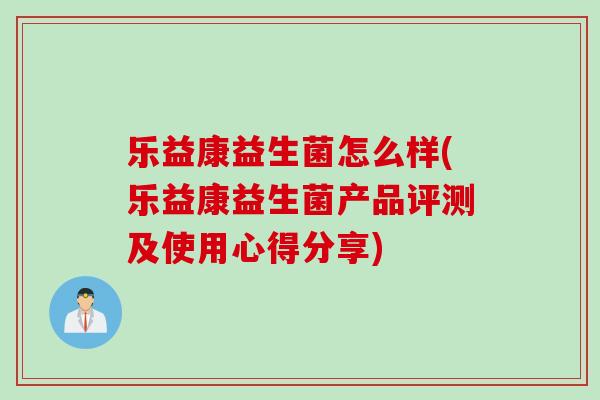 乐益康益生菌怎么样(乐益康益生菌产品评测及使用心得分享)