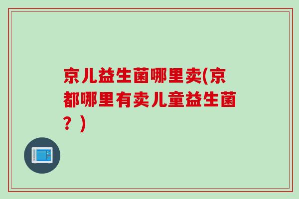 京儿益生菌哪里卖(京都哪里有卖儿童益生菌？)
