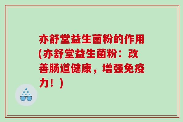 亦舒堂益生菌粉的作用(亦舒堂益生菌粉：改善肠道健康，增强免疫力！)