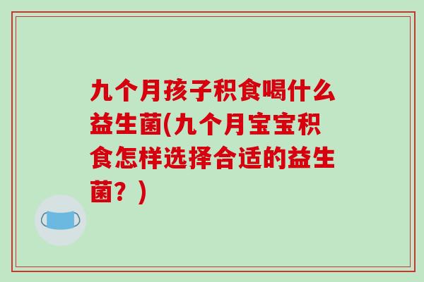九个月孩子积食喝什么益生菌(九个月宝宝积食怎样选择合适的益生菌？)