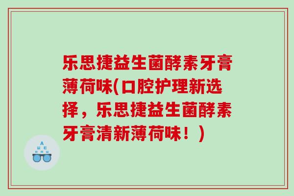 乐思捷益生菌酵素牙膏薄荷味(口腔护理新选择，乐思捷益生菌酵素牙膏清新薄荷味！)