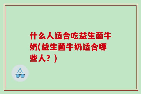 什么人适合吃益生菌牛奶(益生菌牛奶适合哪些人?) 什么人适合吃益生菌牛奶(益生菌牛奶适合哪些人?)