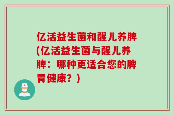 亿活益生菌和醒儿养脾(亿活益生菌与醒儿养脾：哪种更适合您的脾胃健康？)