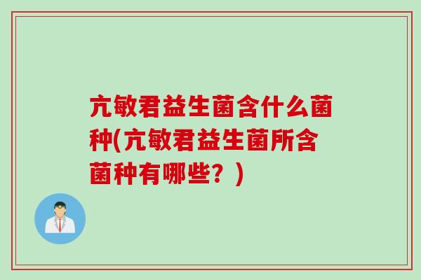 亢敏君益生菌含什么菌种(亢敏君益生菌所含菌种有哪些？)
