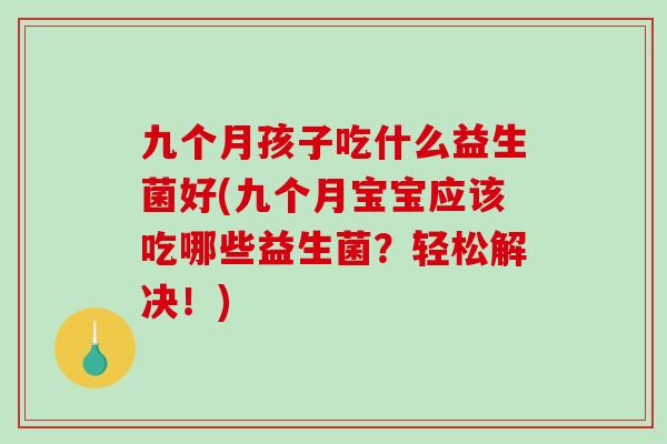 九个月孩子吃什么益生菌好(九个月宝宝应该吃哪些益生菌？轻松解决！)