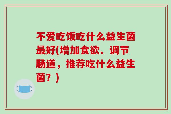 不爱吃饭吃什么益生菌好(增加、调节肠道,推荐吃什么益生菌?) 不爱吃饭吃什么益生菌好(增加、调节肠道,推荐吃什么益生菌?)