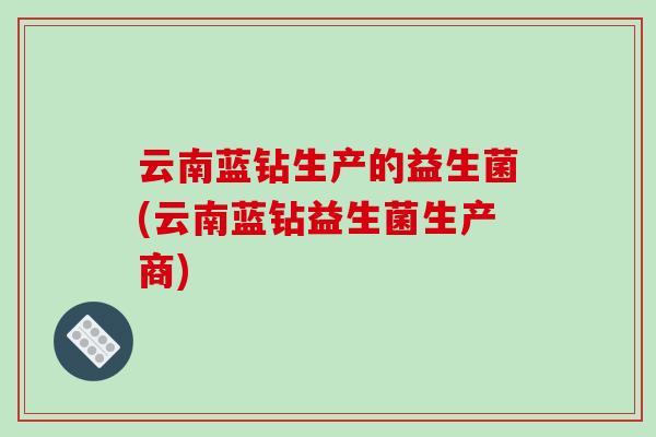 云南蓝钻生产的益生菌(云南蓝钻益生菌生产商)