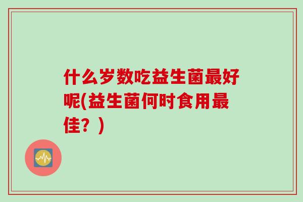什么岁数吃益生菌最好呢(益生菌何时食用最佳？)