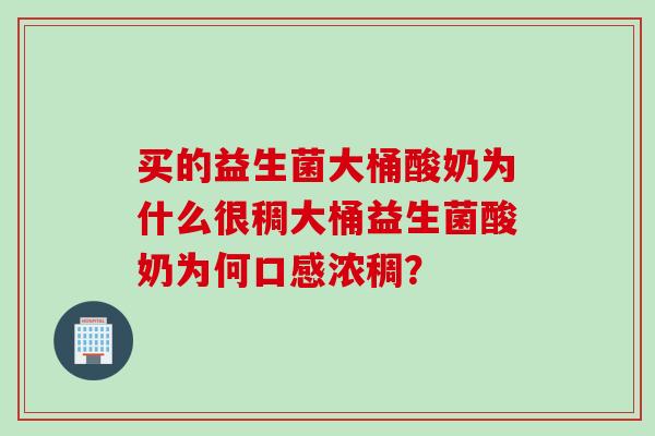 买的益生菌大桶酸奶为什么很稠大桶益生菌酸奶为何口感浓稠？