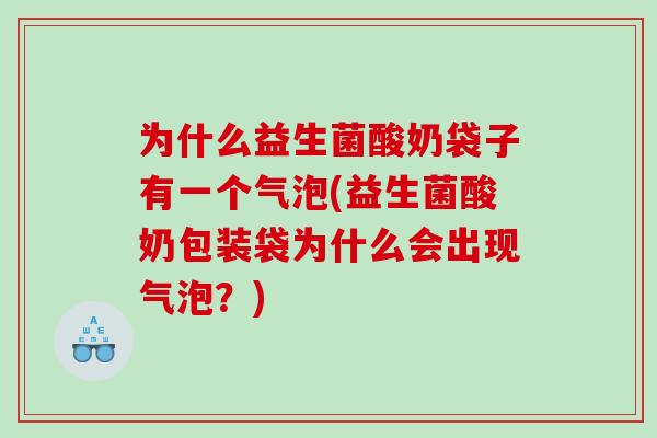 为什么益生菌酸奶袋子有一个气泡(益生菌酸奶包装袋为什么会出现气泡？)