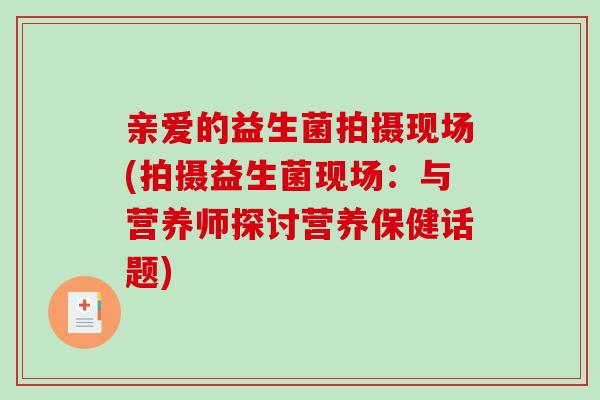 亲爱的益生菌拍摄现场(拍摄益生菌现场：与营养师探讨营养保健话题)