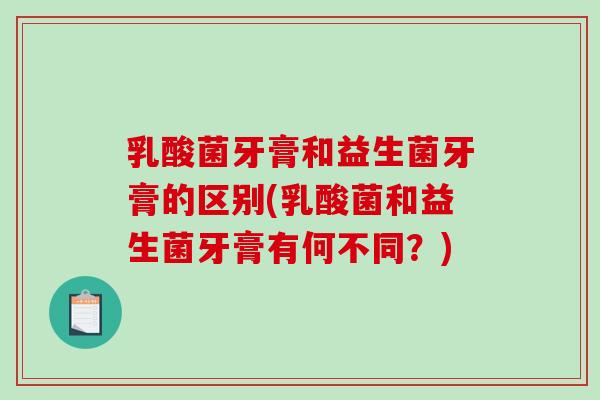 乳酸菌牙膏和益生菌牙膏的区别(乳酸菌和益生菌牙膏有何不同？)