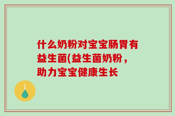 什么奶粉对宝宝肠胃有益生菌(益生菌奶粉，助力宝宝健康生长