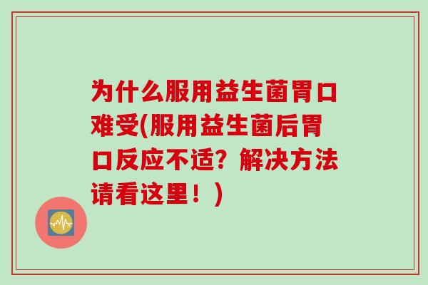 为什么服用益生菌胃口难受(服用益生菌后胃口反应不适？解决方法请看这里！)