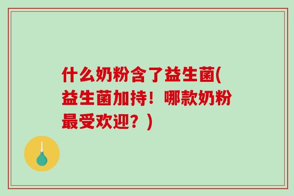 什么奶粉含了益生菌(益生菌加持！哪款奶粉受欢迎？)
